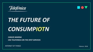 THE FUTURE OF
CONSUMPIOTN
CARLOS MARINA
CEO TELEFONICA ON THE SPOT SERVICES
Febrero 2018INTERNET OF THINGS
 