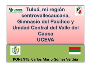 Tuluá, mi región
centrovallecaucana,
Gimnasio del Pacifico y
Unidad Central del Valle del
Cauca
UCEVA

PONENTE: Carlos Mario Gómez Veithia

 