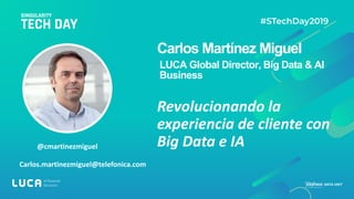 @cmartinezmiguel
Carlos.martinezmiguel@telefonica.com
Carlos Martínez Miguel
LUCA Global Director, Big Data & AI
Business
Revolucionando la
experiencia de cliente con
Big Data e IA
 