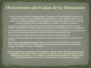 Siguiendo a Marx podemos distinguir tres estadios básicos de la relación entre el potencial humano y los procesos de la percepción, orientación y apreciación:La sociedad primitiva.El capitalismo.El comunismo .Marx compara la sociedad primitiva y el capitalismo de la siguiente manera: El mundo antiguo proporcionaba una satisfacción limitada, mientras que en el moderno, no proporciona satisfacción alguna; y de hacerlo, es vulgar y mediocre.
