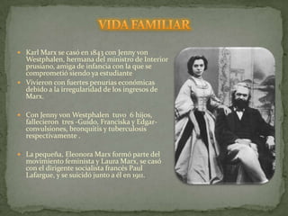VIDA FAMILIARKarl Marx se casó en 1843 con Jenny von Westphalen, hermana del ministro de Interior prusiano, amiga de infancia con la que se comprometió siendo ya estudiante