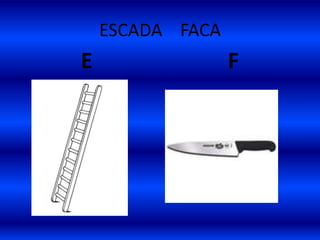 ESCADA FACA
E F