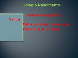 Colégio Nascimento

           Carlos Henrique P. R.
Santos
         Matheus Ferreira dos santos
         Pablo S. S. R. da Silva
 