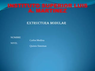 INSTITUTO SUPERIOR LUIS
      A. MARTINEZ

         EXTRUCTURA MODULAR


NOMBRE
          Carlos Medina
NIVEL
          Quinto Sistemas
 