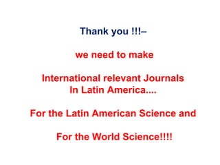Thank you !!!–
we need to make
International relevant Journals
In Latin America....
For the Latin American Science and
For the World Science!!!!