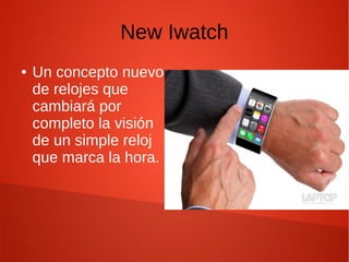 New Iwatch
● Un concepto nuevo
de relojes que
cambiará por
completo la visión
de un simple reloj
que marca la hora.
 