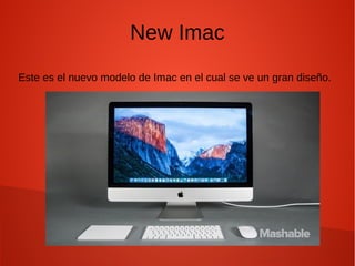 New Imac
Este es el nuevo modelo de Imac en el cual se ve un gran diseño.
 