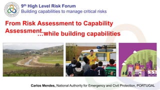 Carlos Mendes, National Authority for Emergency and Civil Protection, PORTUGAL
From Risk Assessment to Capability
Assessment……while building capabilities
9th High Level Risk Forum
Building capabilities to manage critical risks
 