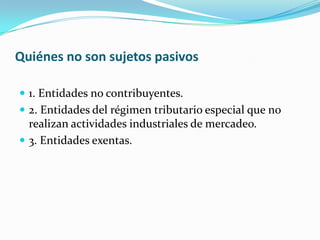 Quiénes no son sujetos pasivos 1. Entidades no contribuyentes. 2. Entidades del régimen tributario especial que no realizan actividades industriales de mercadeo. 3. Entidades exentas. 