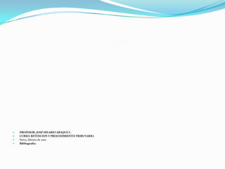 PROFESOR: JOSÉ HILARIO ARAQUE C. CURSO: RETENCION Y PROCEDIMIENTO TRIBUTARIO. Neiva, febrero de 2010 Bibliografía: 