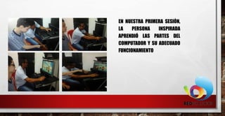 EN NUESTRA PRIMERA SESIÓN,
LA PERSONA INSPIRADA
APRENDIÓ LAS PARTES DEL
COMPUTADOR Y SU ADECUADO
FUNCIONAMIENTO