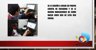 SE LE ENSEÑO A CREAR SU PROPIA
CUENTA DE FACEBOOK Y SE LE
DIERON INDICACIONES DE COMO
HACER BUEN USO DE ESTA RED
SOCIAL
