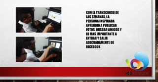 CON EL TRANSCURSO DE
LAS SEMANAS, LA
PERSONA INSPIRADA
APRENDIO A PUBLICAR
FOTOS, BUSCAR AMIGOS Y
LO MAS IMPORTANTE A
ENTRAR Y SALIR
ADECUADAMENTE DE
FACEBOOK