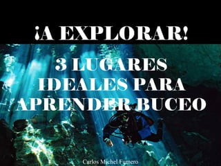 ¡A EXPLORAR!
3 LUGARES
IDEALES PARA
APRENDER BUCEO
Carlos Michel Fumero
 