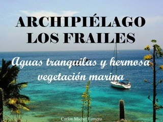ARCHIPIÉLAGO
LOS FRAILES
Aguas tranquilas y hermosa
vegetación marina
Carlos Michel Fumero
 