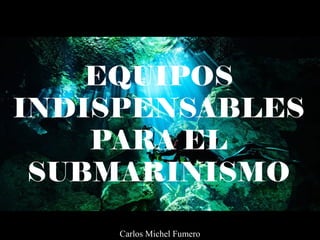 EQUIPOS
INDISPENSABLES
PARA EL
SUBMARINISMO
Carlos Michel Fumero
 