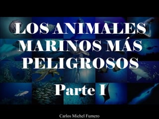 LOS ANIMALES
MARINOS MÁS
PELIGROSOS
Parte I
Carlos Michel Fumero
 