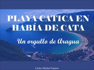 PLAYA CATICA EN
HABÍA DE CATA
Un orgullo de Aragua
Carlos Michel Fumero
 