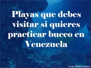 Playas que debes
visitar si quieres
practicar buceo en
Venezuela
Carlos Michel Fumero
 