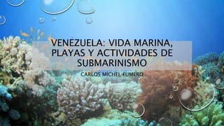 VENEZUELA: VIDA MARINA,
PLAYAS Y ACTIVIDADES DE
SUBMARINISMO
CARLOS MICHEL FUMERO
 