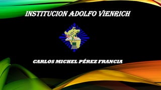 INSTITUCIONADOLFOVIENRICH 
CARLOS MICHEL PÉREZ FRANCIA  