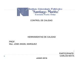 CONTROL DE CALIDAD
HERRAMIENTAS DE CALIDAD
PROF.
Msc. JOSE ANGEL MARQUEZ
:
PARTICIPANTE:
CARLOS MOTA
JUNIO 2016
 
