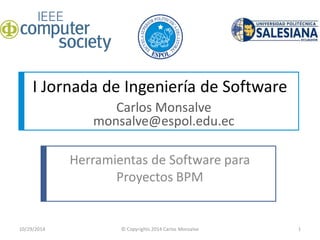 Carlos Monsalve monsalve@espol.edu.ec 
I Jornada de Ingeniería de Software 
Herramientas de Software para Proyectos BPM 
10/29/2014 
1 
© Copyrights 2014 Carlos Monsalve  