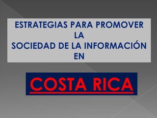 ESTRATEGIAS PARA PROMOVER
              LA
SOCIEDAD DE LA INFORMACIÓN
              EN


   COSTA RICA
 