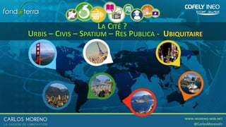 LA CITÉ ?
URBIS – CIVIS – SPATIUM – RES PUBLICA - UBIQUITAIRE
 