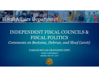 INDEPENDENT FISCAL COUNCILS &
FISCAL POLITICS
Comments on Beetsma, Debrun, and Sloof (2016)
CARLOS MULAS-GRANADOS (IMF)
ADEMU CONFERENCE
MADRID, MAY 18TH, 2017
 