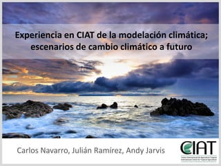 Experiencia en CIAT de la modelación climática;  escenarios de cambio climático a futuro Carlos Navarro, Julián Ramírez, Andy Jarvis 