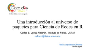 Una introducción al universo de
paquetes para Ciencia de Redes en R
Carlos E. López Natarén, Instituto de Física, UNAM
natorro@fisica.unam.mx
https://sg.com.mx/dataday
#DataDayMx
 