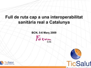 Full de ruta cap a una interoperabilitat
       sanitària real a Catalunya

             BCN, 5-6 Març 2009
 