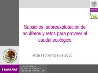 Subsidios, sobreexplotación de acuíferos y retos para proveer el caudal ecológico 9 de septiembre de 2008. 
