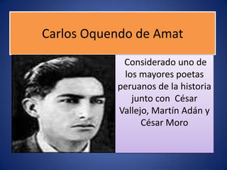 Carlos Oquendo de Amat
Considerado uno de
los mayores poetas
peruanos de la historia
junto con César
Vallejo, Martín Adán y
César Moro
 