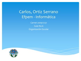 Carlos, Ortiz Serrano
 Efpem - Informática
      Carnet 200917231
         Guia No.6
     Organización Escolar
 