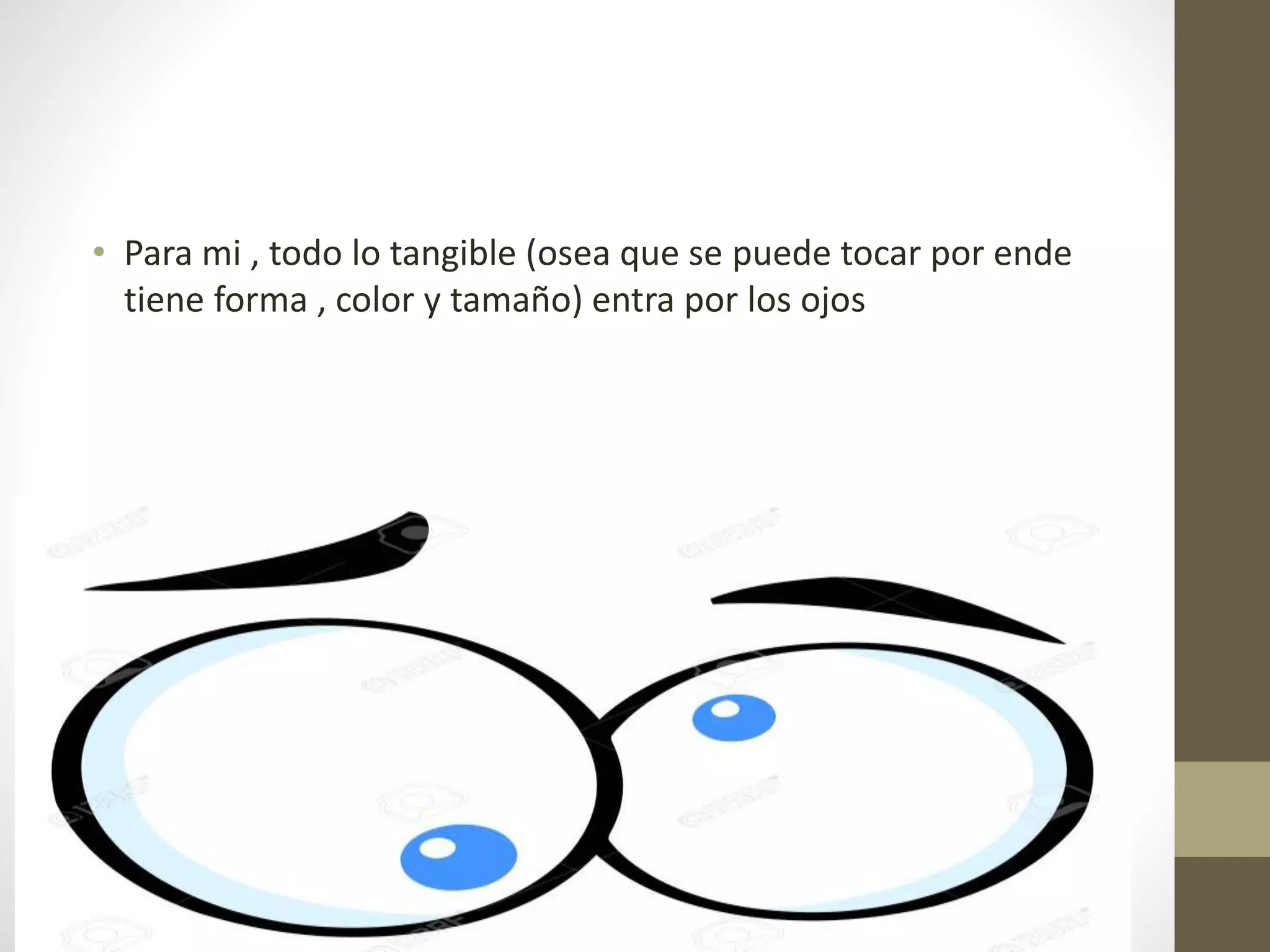 • Para mi , todo lo tangible (osea que se puede tocar por ende
tiene forma , color y tamaño) entra por los ojos
 