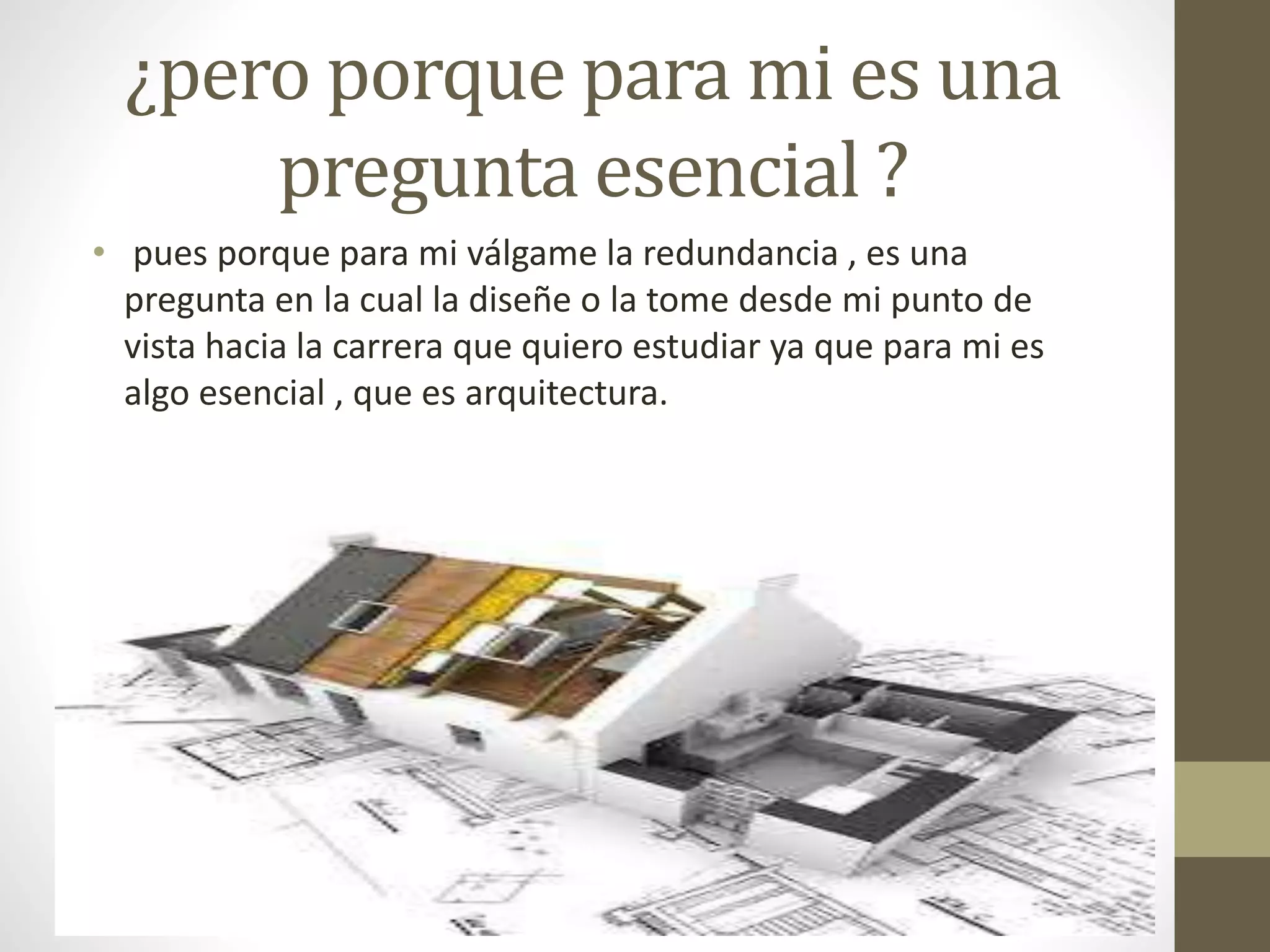 ¿pero porque para mi es una
pregunta esencial ?
• pues porque para mi válgame la redundancia , es una
pregunta en la cual la diseñe o la tome desde mi punto de
vista hacia la carrera que quiero estudiar ya que para mi es
algo esencial , que es arquitectura.
 
