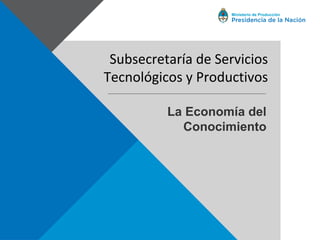Ministerio de Producción
Subsecretaría de Servicios
Tecnológicos y Productivos
La Economía del
Conocimiento
 