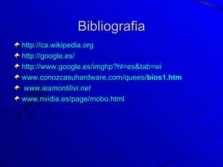 Bibliografia http://ca.wikipedia.org http://google.es/ http://www.google.es/imghp?hl=es&tab=wi www.conozcasuhardware.com/quees/ bios 1.htm www.iesmontilivi.net   www.nvidia.es / page / mobo.html   