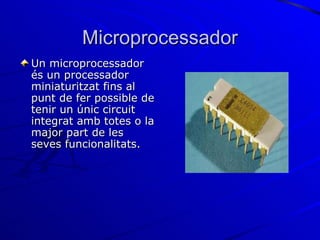 Microprocessador Un microprocessador és un processador miniaturitzat fins al punt de fer possible de tenir un únic circuit integrat amb totes o la major part de les seves funcionalitats.  