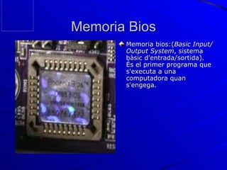 Memoria Bios Memoria bios:( Basic Input/Output System , sistema bàsic d'entrada/sortida). És el primer programa que s'executa a una computadora quan s'engega. 