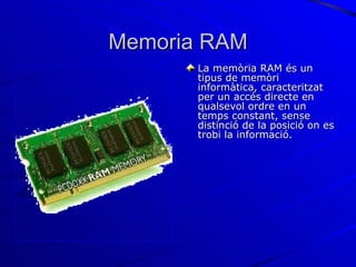 Memoria RAM La memòria RAM és un tipus de memòri informàtica, caracteritzat per un accés directe en qualsevol ordre en un temps constant, sense distinció de la posició on es trobi la informació.  