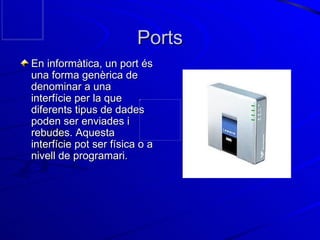 Ports En informàtica, un port és una forma genèrica de denominar a una interfície per la que diferents tipus de dades poden ser enviades i rebudes. Aquesta interfície pot ser física o a nivell de programari. 