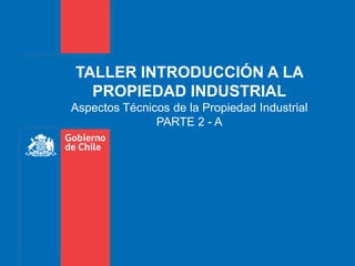 TALLER INTRODUCCIÓN A LA
PROPIEDAD INDUSTRIAL
Aspectos Técnicos de la Propiedad Industrial
PARTE 2 - A
 