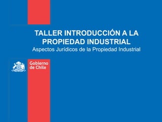 TALLER INTRODUCCIÓN A LA
PROPIEDAD INDUSTRIAL
Aspectos Jurídicos de la Propiedad Industrial
 