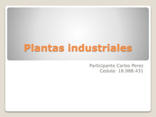 Plantas industriales
Participante Carlos Perez
Cedula: 18.988.431
 