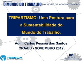 TRIPARTISMO: Uma Postura para
     a Sustentabilidade do
     Mundo do Trabalho.

  Adm. Carlos Pessoa dos Santos
    CRA-ES - NOVEMBRO 2012
 