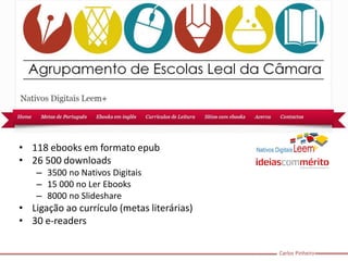 Carlos Pinheiro 
•118 ebooks em formato epub 
•26 500 downloads 
–3500 no Nativos Digitais 
–15 000 no Ler Ebooks 
–8000 no Slideshare 
•Ligação ao currículo (metas literárias) 
•30 e-readers  