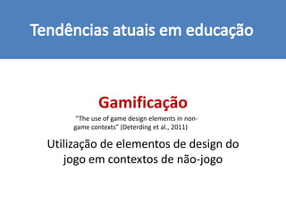 Gamificação
“The use of game design elements in non-
game contexts” (Deterding et al., 2011)
Utilização de elementos de design do
jogo em contextos de não-jogo
 